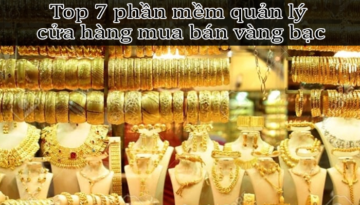 Top 7 phần mềm quản lý cửa hàng bán vàng bạc chất lượng nhất